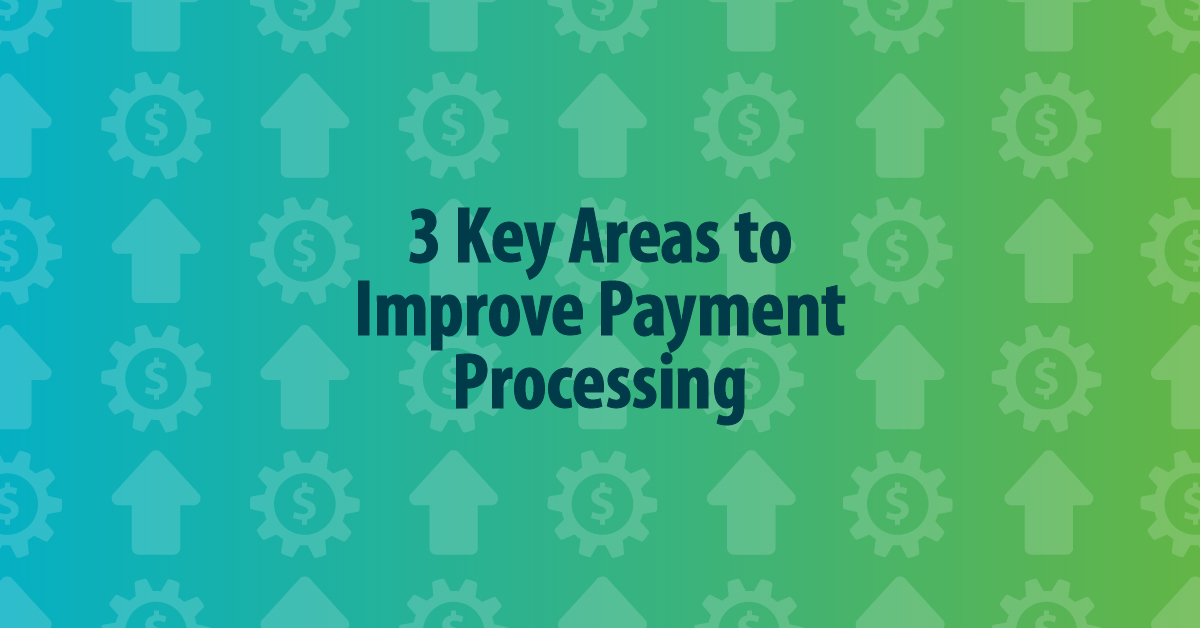 Focus on These 3 Key Areas to Improve Payment Processing