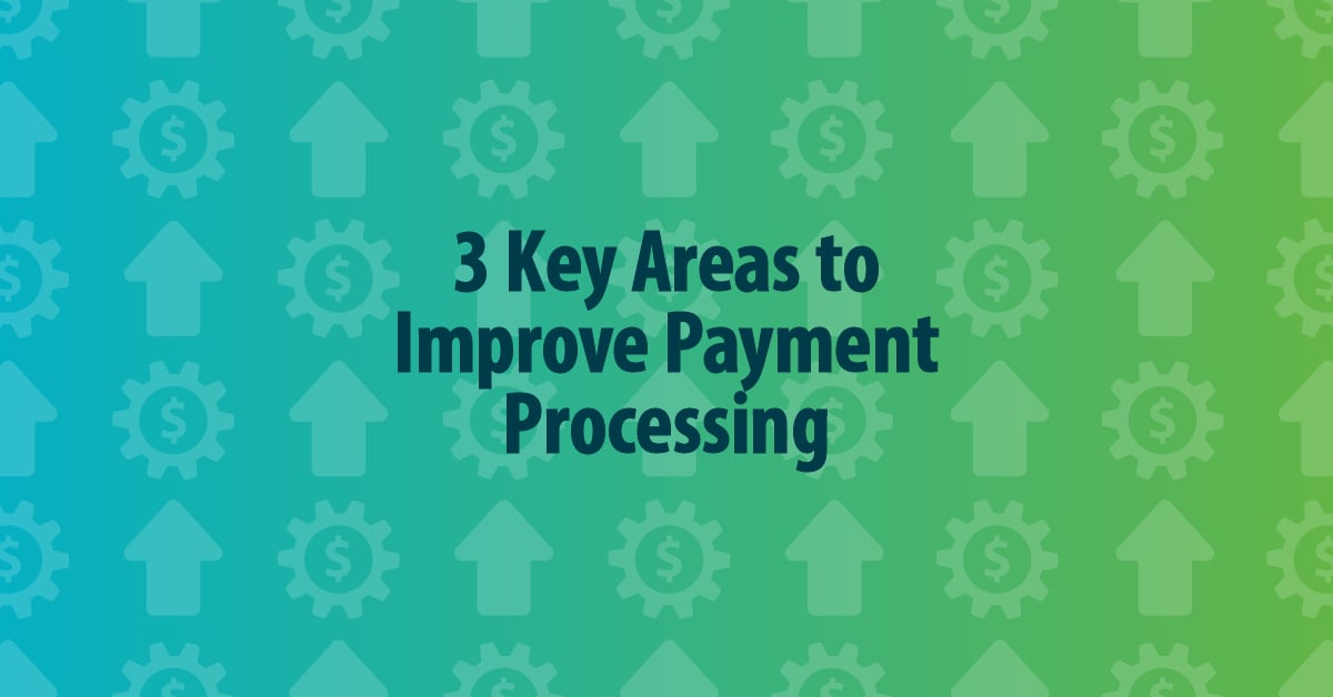 Focus on These 3 Key Areas to Improve Payment Processing